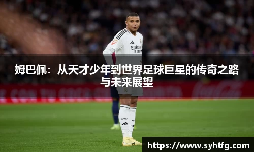 姆巴佩：从天才少年到世界足球巨星的传奇之路与未来展望