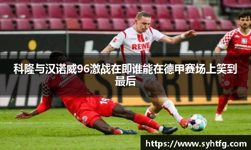 科隆与汉诺威96激战在即谁能在德甲赛场上笑到最后