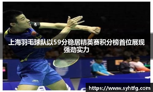上海羽毛球队以59分稳居精英赛积分榜首位展现强劲实力