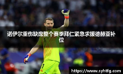 诺伊尔重伤缺席整个赛季拜仁紧急求援德赫亚补位