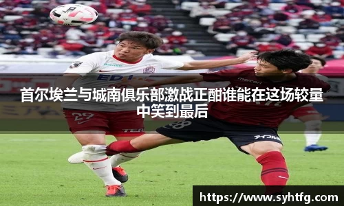 首尔埃兰与城南俱乐部激战正酣谁能在这场较量中笑到最后