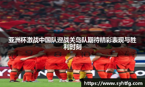 亚洲杯激战中国队迎战关岛队期待精彩表现与胜利时刻